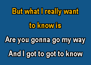 But what I really want
to know is

Are you gonna go my way

And I got to got to know