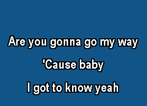 Are you gonna go my way

'Cause baby

I got to know yeah