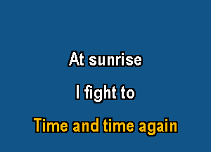 At sunrise

lfight to

Time and time again