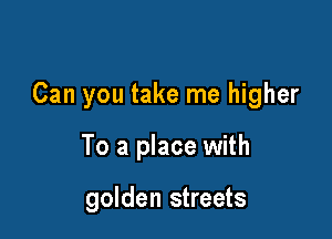 Can you take me higher

To a place with

golden streets