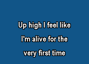 Up high I feel like

I'm alive forthe

very first time