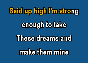Said up high I'm strong

enough to take
These dreams and

make them mine