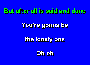 But after all is said and done

You're gonna be

the lonely one

Oh oh