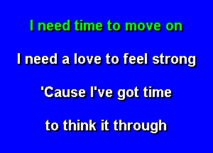 I need time to move on

I need a love to feel strong

'Cause I've got time

to think it through