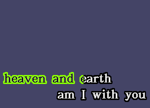 Ilover,
heaven and earth
am I With you