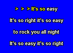 r) s s It's so easy
It's so right it's so easy

to rock you all night

It's so easy it's so right