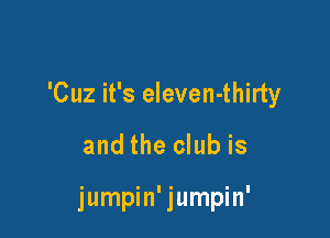 'Cuz it's eleven-thirty

and the club is

jumpin' jumpin'