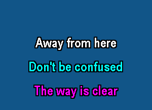 Away from here

Don't be confused