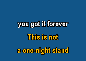you got it forever

This is not

a one-night stand