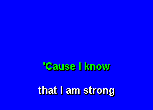 'Cause I know

that I am strong