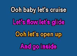 Ooh baby let's cruise

Ooh let's open up