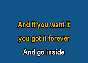 And if you want it

you got it forever

And go inside