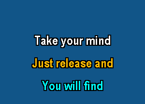 Take your mind

Just release and

You will fmd