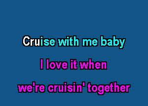 Cruise with me baby