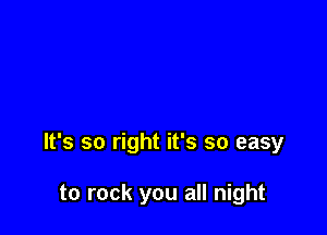 It's so right it's so easy

to rock you all night