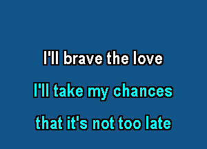 I'll brave the love

I'll take my chances

that it's not too late