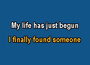 My life hasjust begun

lfinally found someone