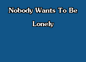 Nobody Wants To Be

Lonely