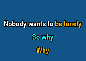 Nobody wants to be lonely

So why
Why