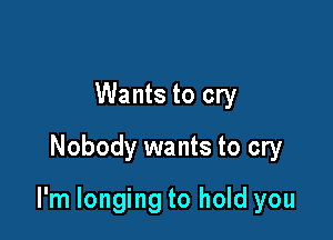 Wants to cry
Nobody wants to cry

I'm longing to hold you