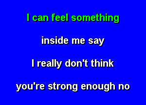 I can feel something
inside me say

I really don't think

you're strong enough no