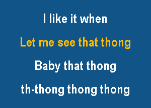 I like it when
Let me see that thong

Baby that thong

ththongthongthong