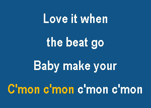 Love it when

the beat 90

Baby make your

C'mon c'mon c'mon c'mon