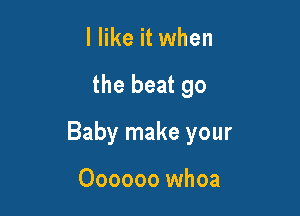 I like it when

the beat 90

Baby make your

Oooooo whoa