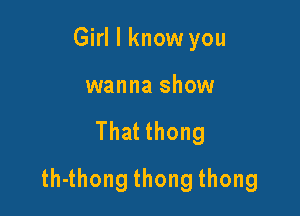 Girl I know you

wanna show

That thong

th4hongthongthong