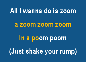 All I wanna do is zoom
a zoom zoom zoom

In a poom poom

(Just shake your rump)