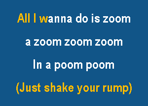 All I wanna do is zoom
a zoom zoom zoom

In a poom poom

(Just shake your rump)