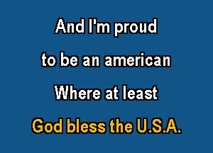 And I'm proud

to be an american

Where at least

God bless the USA.