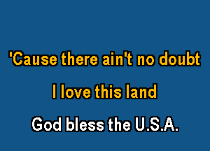 'Cause there ain't no doubt

I love this land

God bless the U.S.A.