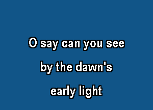 0 say can you see

by the dawn's
early light