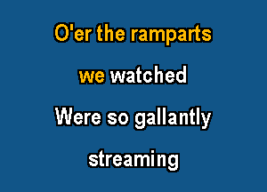 O'er the ramparts

we watched

Were so gallantly

streaming