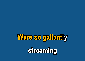 Were so gallantly

streaming