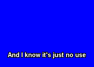 And I know it's just no use