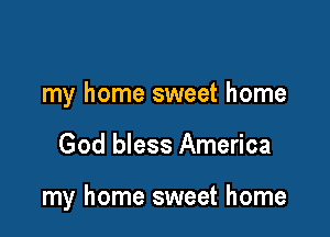 my home sweet home

God bless America

my home sweet home