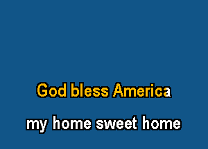 God bless America

my home sweet home