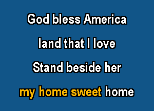 God bless America
land that I love
Stand beside her

my home sweet home