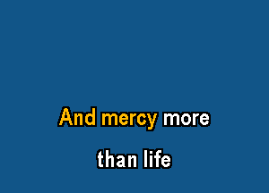 And mercy more

than life