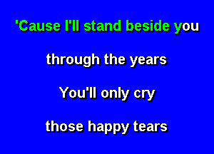 'Cause I'll stand beside you
through the years

You'll only cry

those happy tears