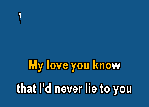 My love you know

that I'd never lie to you