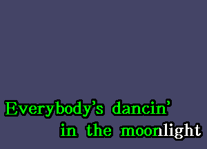 Everybodfs dancin,
in the moonlight