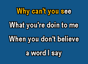 Why can't you see

What you're doin to me
When you don't believe

a word I say