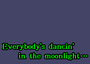 Everybodfs dancin,
in the moonlight-
