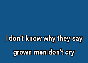 I don't know why they say

grown men don't cry