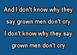 And I don't know why they

say grown men don't cry

I don't know why they say

grown men don't cry