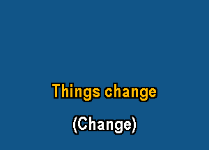 Things change
(Change)