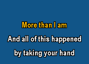 More than I am

And all ofthis happened

by taking your hand